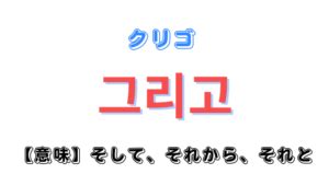 クレソ クリゴ 韓国語|韓国語のクリゴは『そして、それから』という意味！例文で使い。